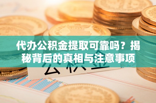 黔西代办公积金提取可靠吗？揭秘背后的真相与注意事项