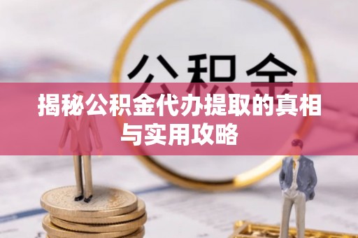 黔西揭秘公积金代办提取的真相与实用攻略