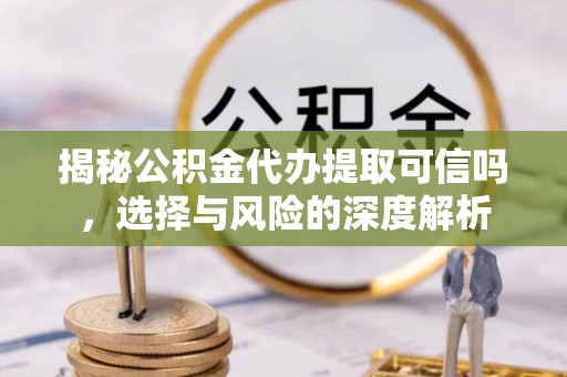 黔西揭秘公积金代办提取可信吗，选择与风险的深度解析