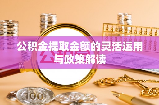 黔西公积金提取金额的灵活运用与政策解读