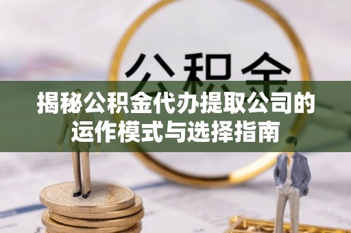 黔西揭秘公积金代办提取公司的运作模式与选择指南