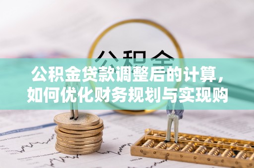 黔西公积金贷款调整后的计算，如何优化财务规划与实现购房梦想