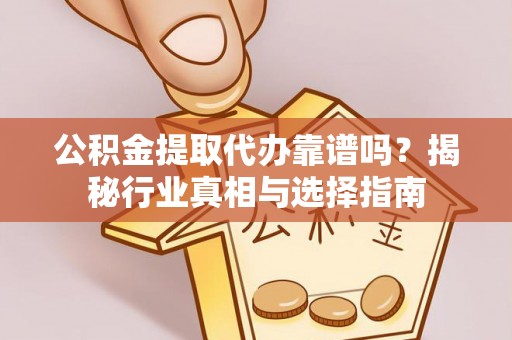 黔西公积金提取代办靠谱吗？揭秘行业真相与选择指南