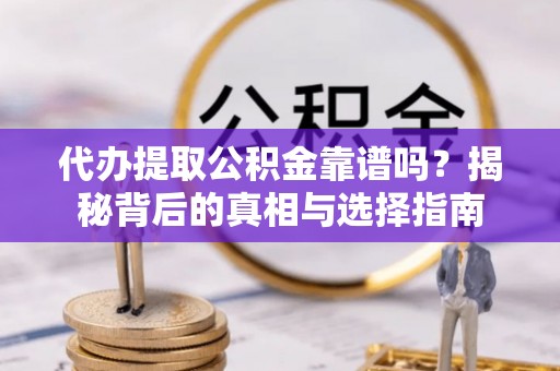 黔西代办提取公积金靠谱吗？揭秘背后的真相与选择指南