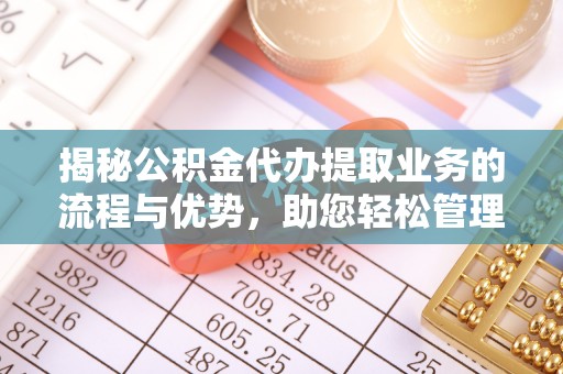 黔西揭秘公积金代办提取业务的流程与优势，助您轻松管理财务
