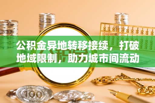 黔西公积金异地转移接续，打破地域限制，助力城市间流动新趋势