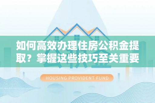 黔西如何高效办理住房公积金提取？掌握这些技巧至关重要