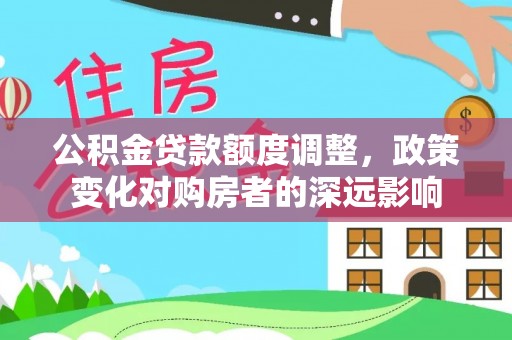 黔西公积金贷款额度调整，政策变化对购房者的深远影响