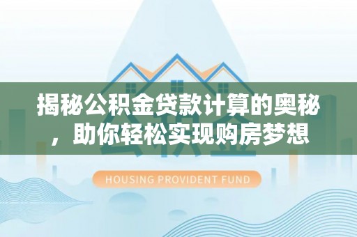 黔西揭秘公积金贷款计算的奥秘，助你轻松实现购房梦想