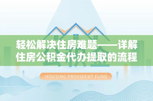 黔西轻松解决住房难题——详解住房公积金代办提取的流程与优势