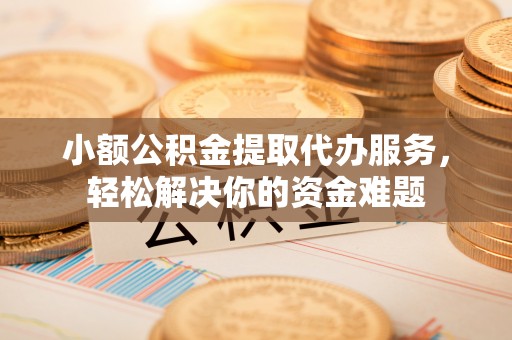 黔西小额公积金提取代办服务，轻松解决你的资金难题