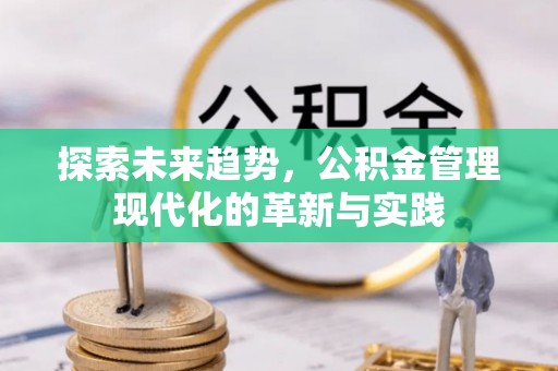 黔西探索未来趋势，公积金管理现代化的革新与实践