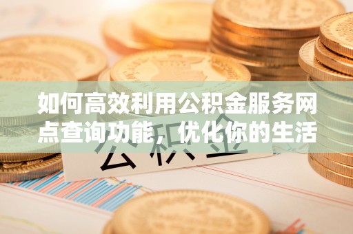 黔西如何高效利用公积金服务网点查询功能，优化你的生活规划