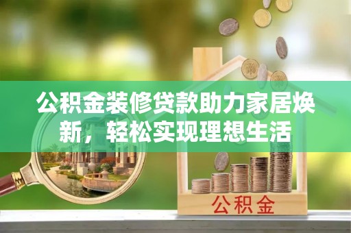 黔西公积金装修贷款助力家居焕新，轻松实现理想生活