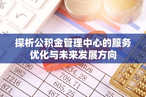 黔西探析公积金管理中心的服务优化与未来发展方向