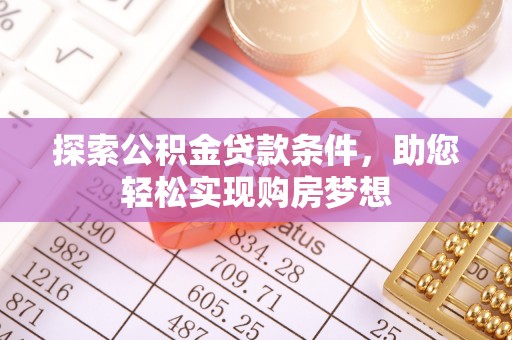 黔西探索公积金贷款条件，助您轻松实现购房梦想