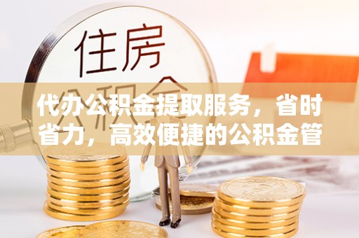 黔西代办公积金提取服务，省时省力，高效便捷的公积金管理方案