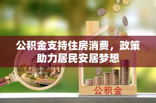 黔西公积金支持住房消费，政策助力居民安居梦想