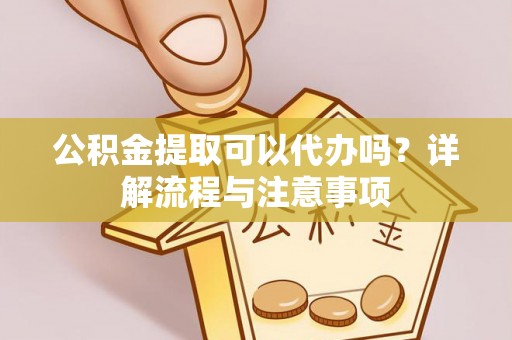黔西公积金提取可以代办吗？详解流程与注意事项