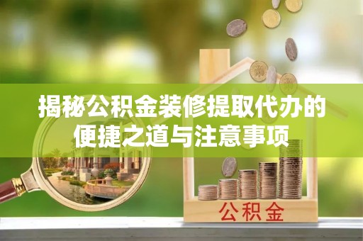 黔西揭秘公积金装修提取代办的便捷之道与注意事项