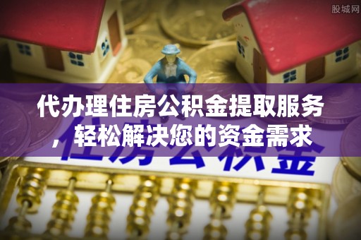 黔西代办理住房公积金提取服务，轻松解决您的资金需求