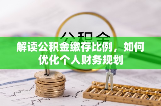 黔西解读公积金缴存比例，如何优化个人财务规划