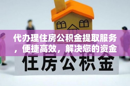 黔西代办理住房公积金提取服务，便捷高效，解决您的资金需求