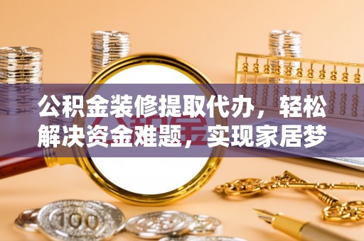 黔西公积金装修提取代办，轻松解决资金难题，实现家居梦想