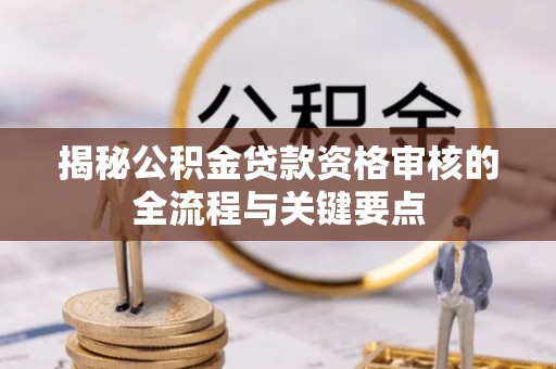 黔西揭秘公积金贷款资格审核的全流程与关键要点