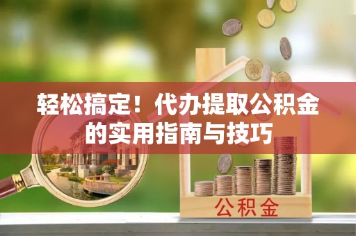 黔西轻松搞定！代办提取公积金的实用指南与技巧