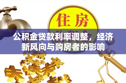 黔西公积金贷款利率调整，经济新风向与购房者的影响