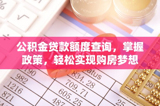 黔西公积金贷款额度查询，掌握政策，轻松实现购房梦想