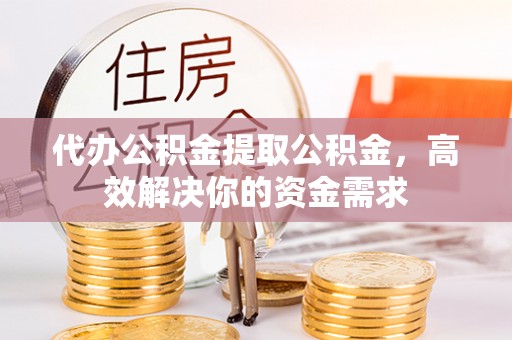黔西代办公积金提取公积金，高效解决你的资金需求