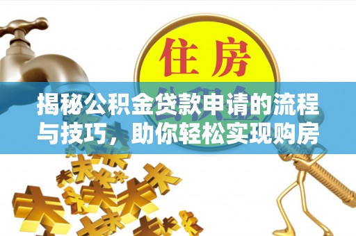 黔西揭秘公积金贷款申请的流程与技巧，助你轻松实现购房梦想