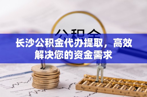 黔西长沙公积金代办提取，高效解决您的资金需求