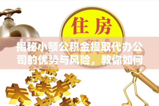 黔西揭秘小额公积金提取代办公司的优势与风险，教你如何选择可靠服务