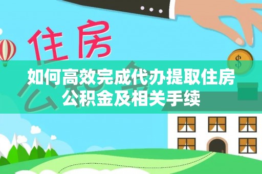 黔西如何高效完成代办提取住房公积金及相关手续