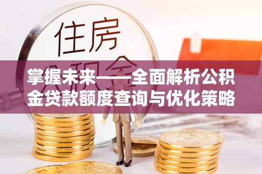 黔西掌握未来——全面解析公积金贷款额度查询与优化策略