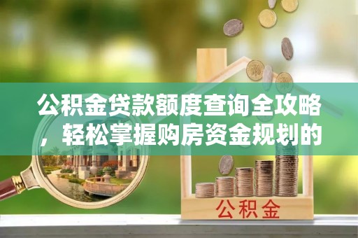 黔西公积金贷款额度查询全攻略，轻松掌握购房资金规划的关键