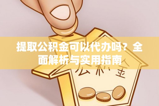 黔西提取公积金可以代办吗？全面解析与实用指南