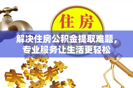 黔西解决住房公积金提取难题，专业服务让生活更轻松