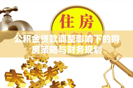 黔西公积金贷款调整影响下的购房策略与财务规划