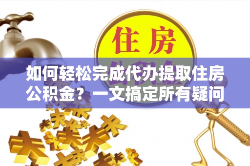 黔西如何轻松完成代办提取住房公积金？一文搞定所有疑问