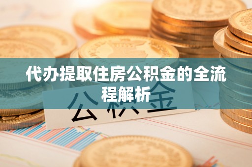黔西代办提取住房公积金的全流程解析