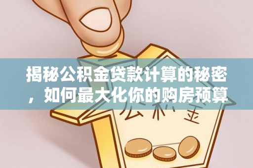 黔西揭秘公积金贷款计算的秘密，如何最大化你的购房预算