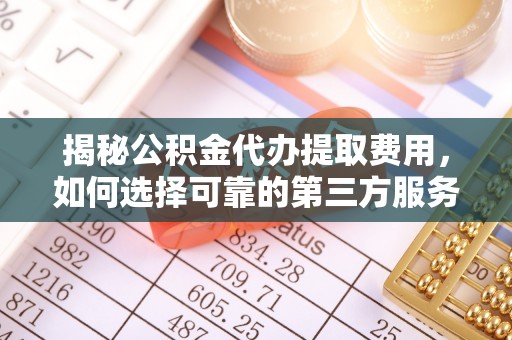 黔西揭秘公积金代办提取费用，如何选择可靠的第三方服务