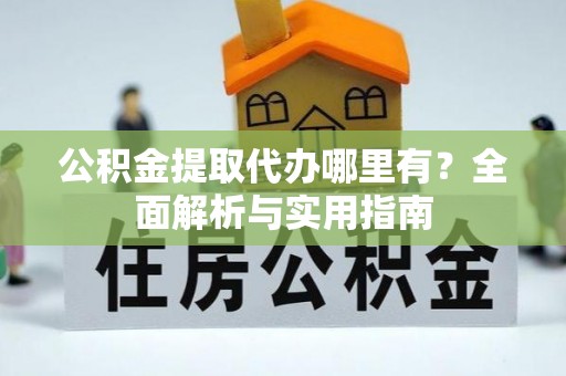 黔西公积金提取代办哪里有？全面解析与实用指南