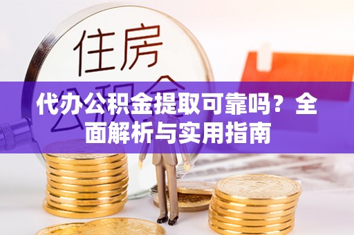 黔西代办公积金提取可靠吗？全面解析与实用指南