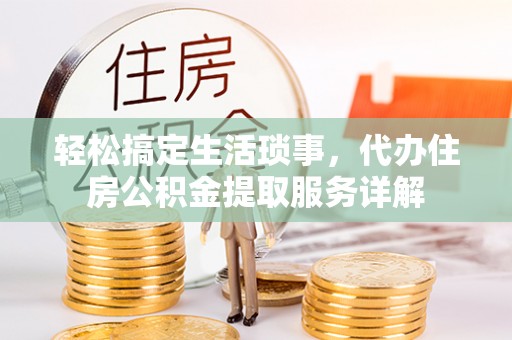黔西轻松搞定生活琐事，代办住房公积金提取服务详解