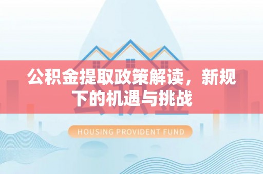 黔西公积金提取政策解读，新规下的机遇与挑战